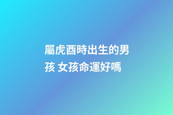 屬虎酉時出生的男孩 女孩命運好嗎